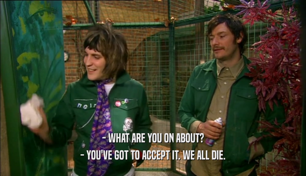 - WHAT ARE YOU ON ABOUT? - YOU'VE GOT TO ACCEPT IT. WE ALL DIE. 