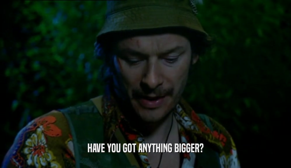HAVE YOU GOT ANYTHING BIGGER?  