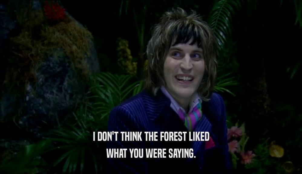 I DON'T THINK THE FOREST LIKED WHAT YOU WERE SAYING. 