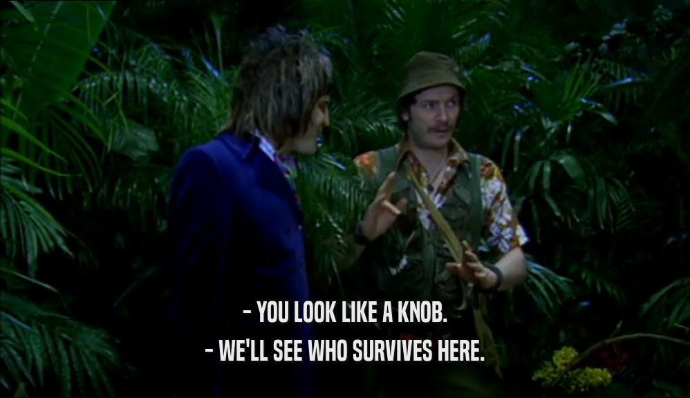 - YOU LOOK LIKE A KNOB. - WE'LL SEE WHO SURVIVES HERE. 