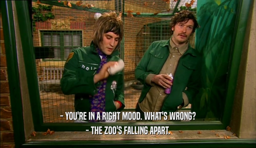 - YOU'RE IN A RIGHT MOOD. WHAT'S WRONG? - THE ZOO'S FALLING APART. 