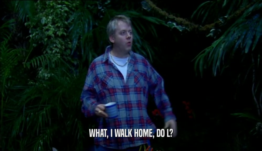 WHAT, I WALK HOME, DO L?  