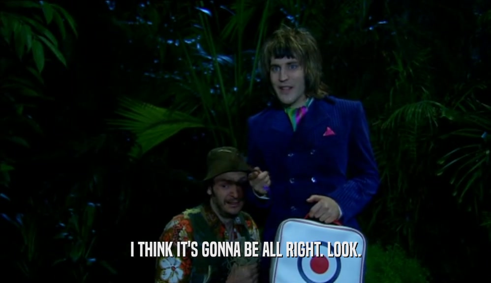 I THINK IT'S GONNA BE ALL RIGHT. LOOK.  