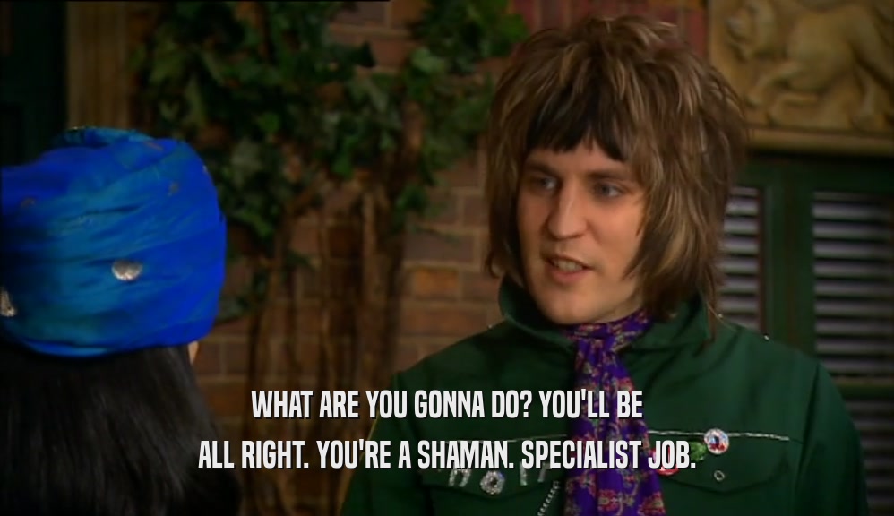 WHAT ARE YOU GONNA DO? YOU'LL BE ALL RIGHT. YOU'RE A SHAMAN. SPECIALIST JOB. 