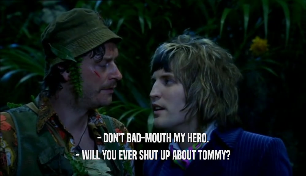 - DON'T BAD-MOUTH MY HERO. - WILL YOU EVER SHUT UP ABOUT TOMMY? 