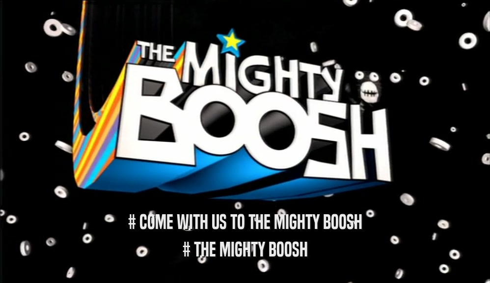 # COME WITH US TO THE MIGHTY BOOSH # THE MIGHTY BOOSH 