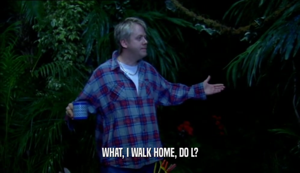 WHAT, I WALK HOME, DO L?  