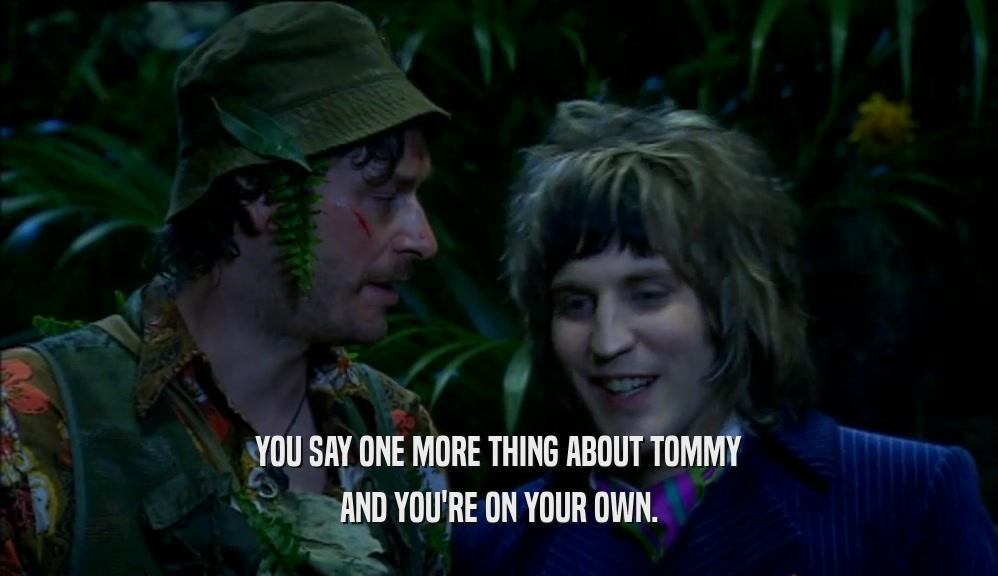 YOU SAY ONE MORE THING ABOUT TOMMY AND YOU'RE ON YOUR OWN. 