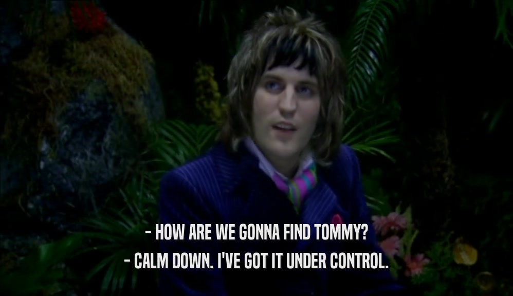 - HOW ARE WE GONNA FIND TOMMY? - CALM DOWN. I'VE GOT IT UNDER CONTROL. 