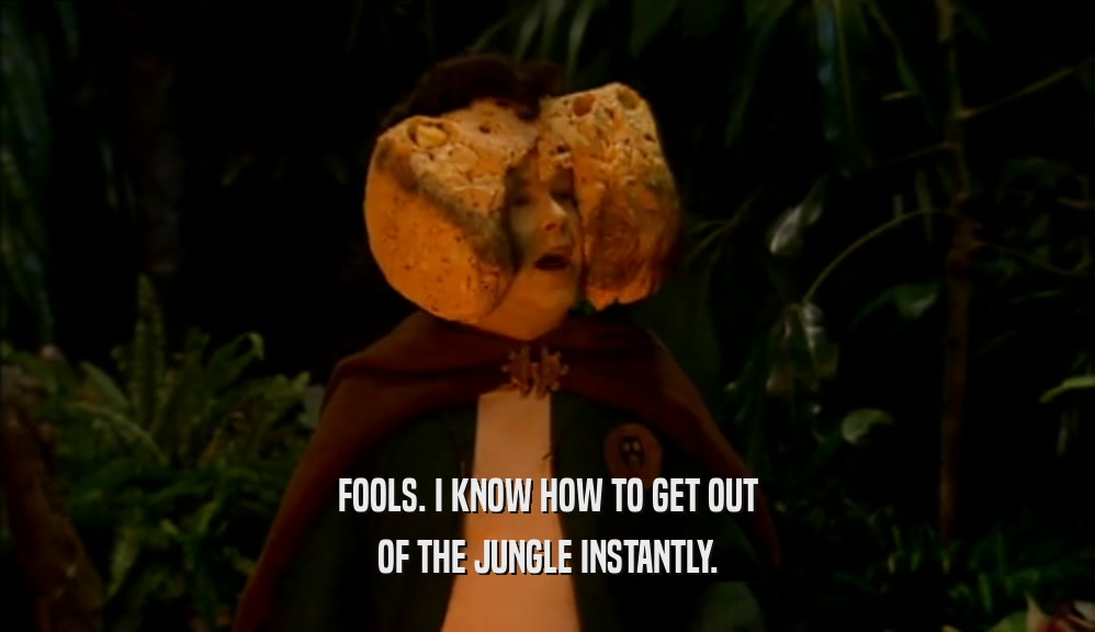 FOOLS. I KNOW HOW TO GET OUT OF THE JUNGLE INSTANTLY. 