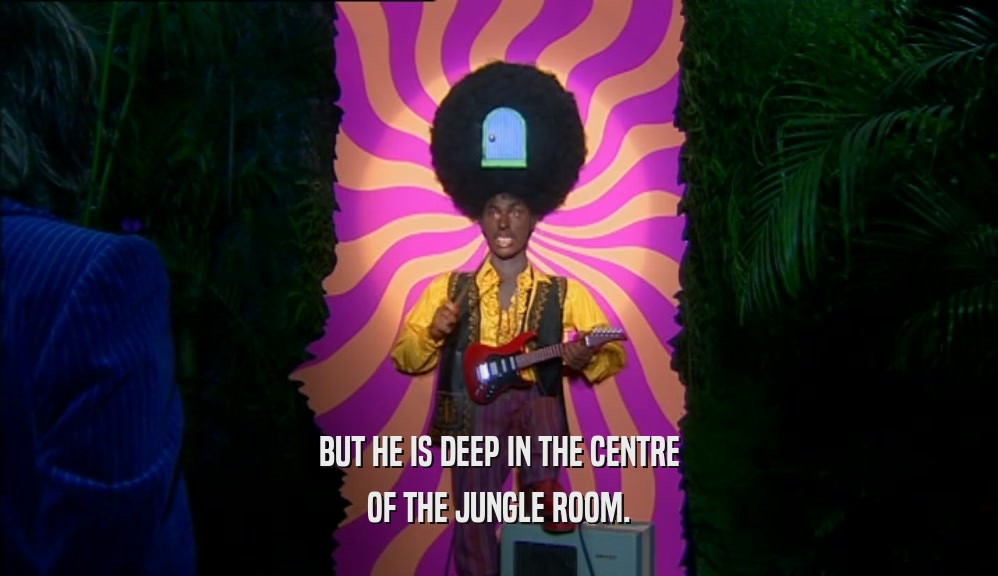 BUT HE IS DEEP IN THE CENTRE
 OF THE JUNGLE ROOM.
 