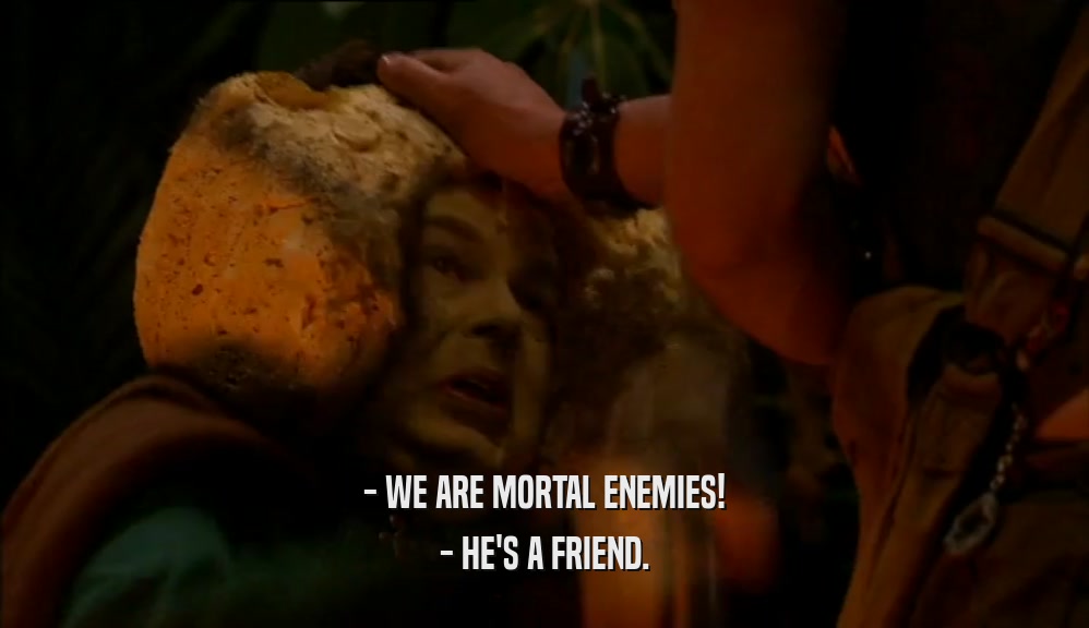 - WE ARE MORTAL ENEMIES!
 - HE'S A FRIEND.
 