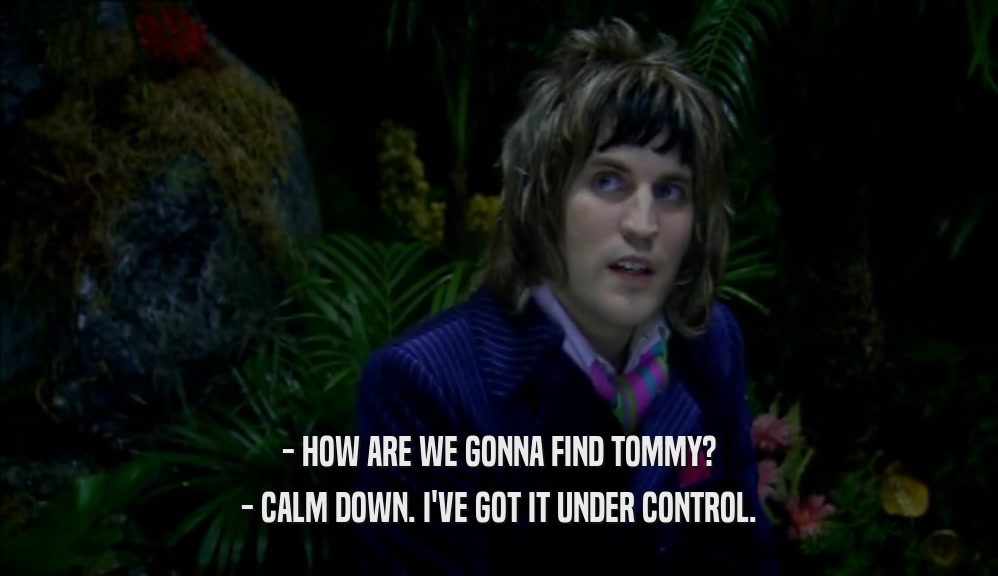 - HOW ARE WE GONNA FIND TOMMY? - CALM DOWN. I'VE GOT IT UNDER CONTROL. 