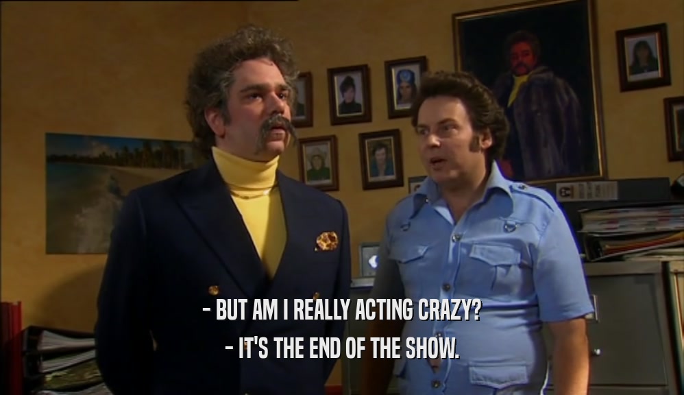 - BUT AM I REALLY ACTING CRAZY? - IT'S THE END OF THE SHOW. 