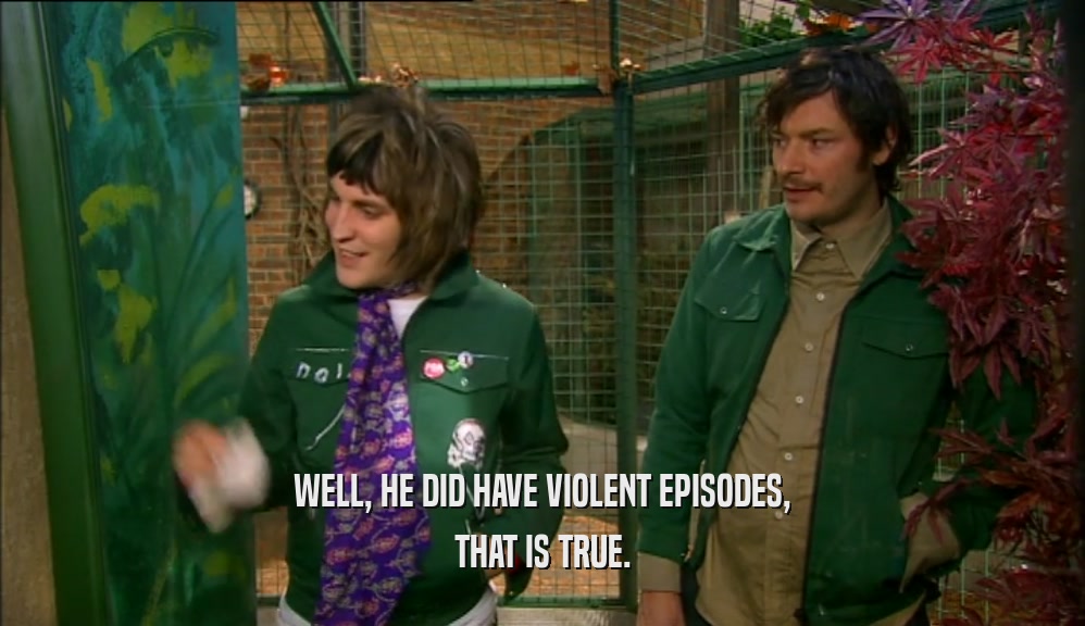 WELL, HE DID HAVE VIOLENT EPISODES, THAT IS TRUE. 