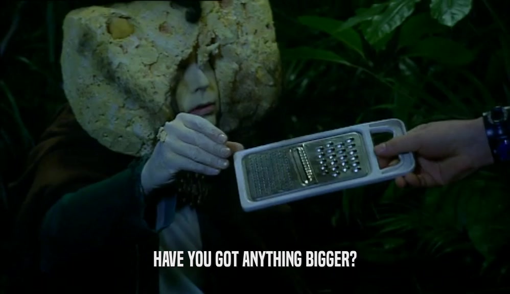 HAVE YOU GOT ANYTHING BIGGER?  