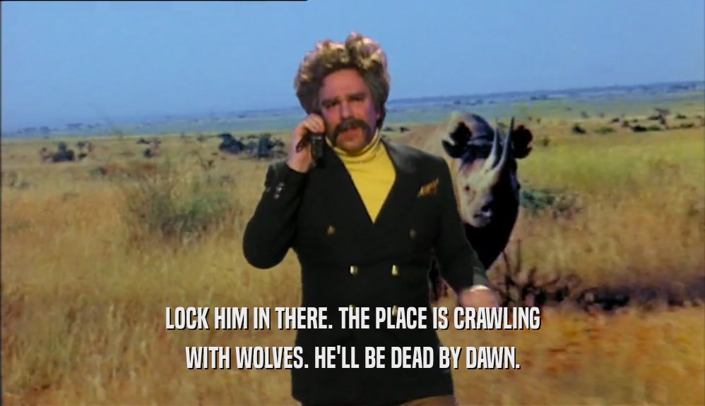 LOCK HIM IN THERE. THE PLACE IS CRAWLING WITH WOLVES. HE'LL BE DEAD BY DAWN. 