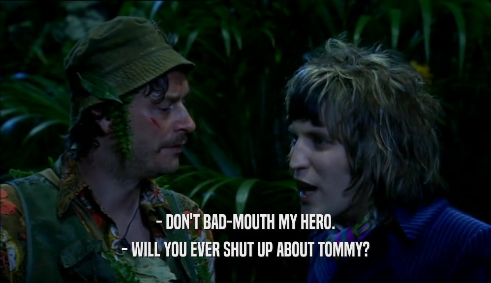 - DON'T BAD-MOUTH MY HERO. - WILL YOU EVER SHUT UP ABOUT TOMMY? 