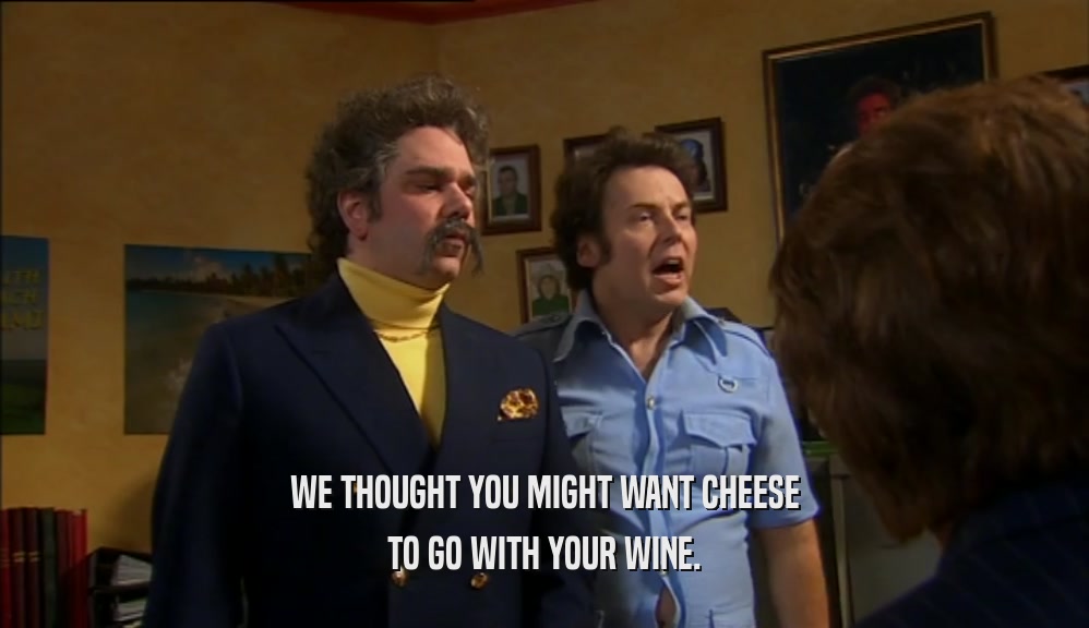 WE THOUGHT YOU MIGHT WANT CHEESE TO GO WITH YOUR WINE. 