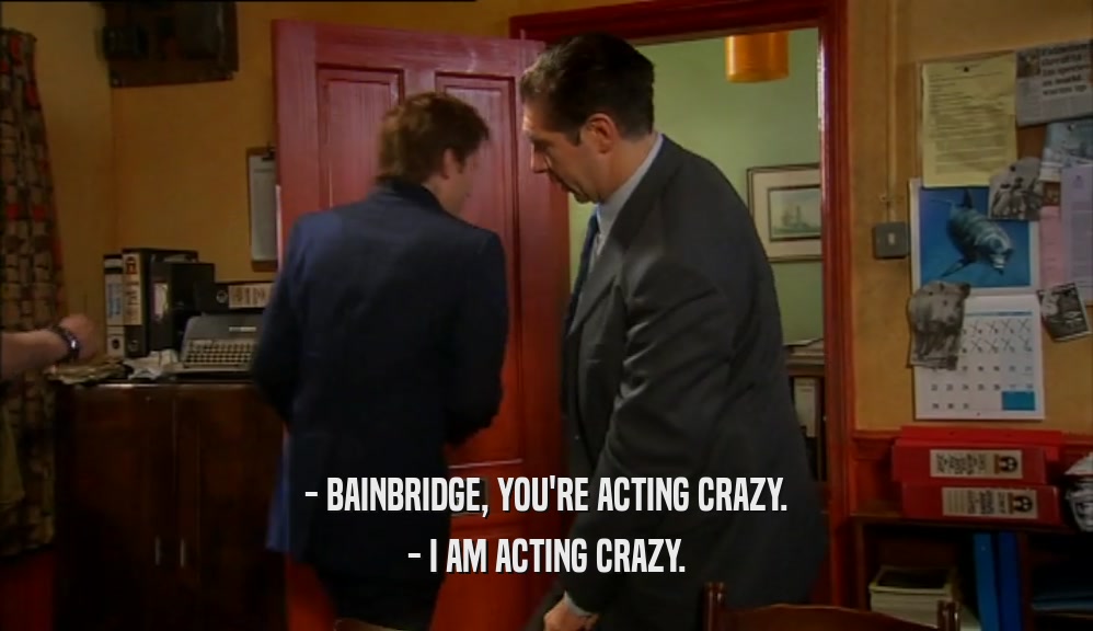 - BAINBRIDGE, YOU'RE ACTING CRAZY. - I AM ACTING CRAZY. 