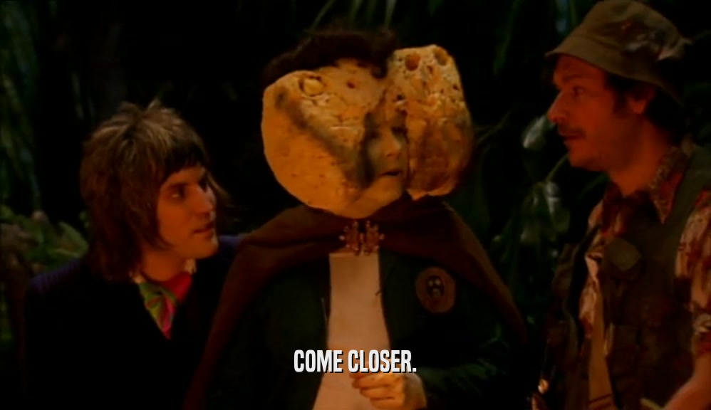 COME CLOSER.  