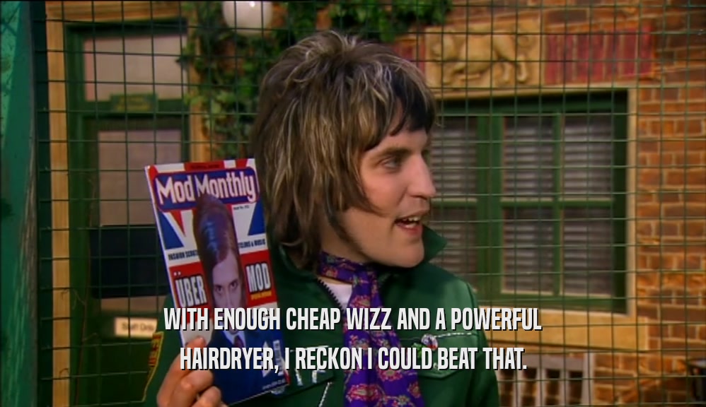 WITH ENOUGH CHEAP WIZZ AND A POWERFUL HAIRDRYER, I RECKON I COULD BEAT THAT. 