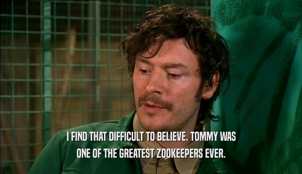 I FIND THAT DIFFICULT TO BELIEVE. TOMMY WAS ONE OF THE GREATEST ZOOKEEPERS EVER. 
