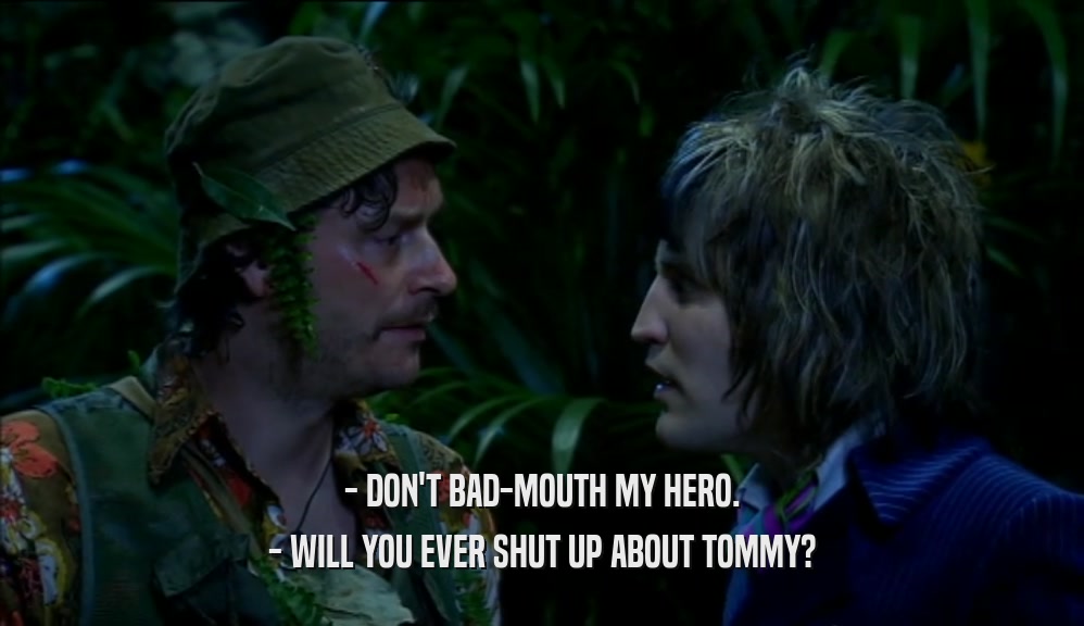 - DON'T BAD-MOUTH MY HERO. - WILL YOU EVER SHUT UP ABOUT TOMMY? 