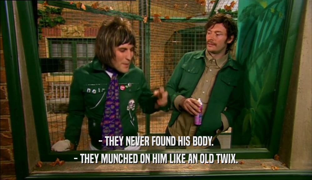 - THEY NEVER FOUND HIS BODY. - THEY MUNCHED ON HIM LIKE AN OLD TWIX. 