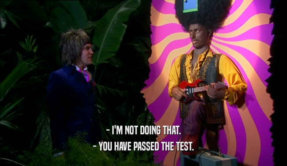 - I'M NOT DOING THAT. - YOU HAVE PASSED THE TEST. 
