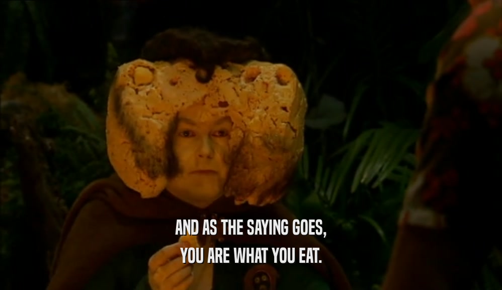 AND AS THE SAYING GOES, YOU ARE WHAT YOU EAT. 