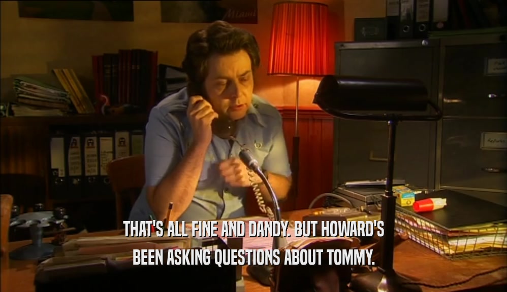 THAT'S ALL FINE AND DANDY. BUT HOWARD'S
 BEEN ASKING QUESTIONS ABOUT TOMMY.
 