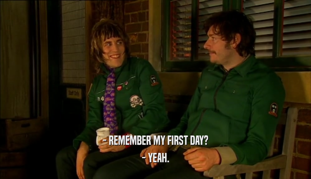 - REMEMBER MY FIRST DAY? - YEAH. 
