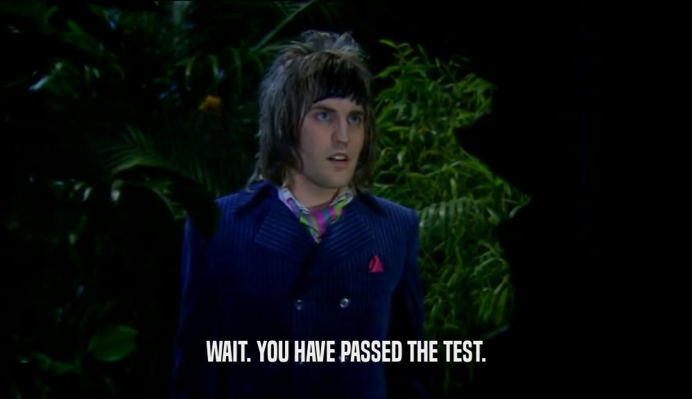 WAIT. YOU HAVE PASSED THE TEST.  