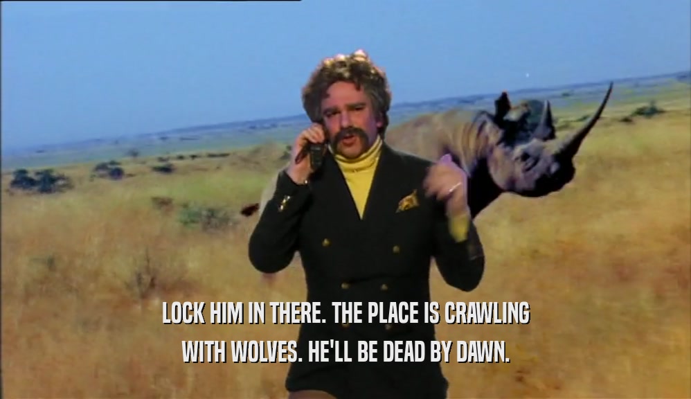 LOCK HIM IN THERE. THE PLACE IS CRAWLING WITH WOLVES. HE'LL BE DEAD BY DAWN. 