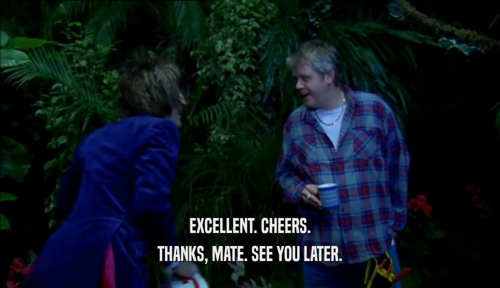 EXCELLENT. CHEERS. THANKS, MATE. SEE YOU LATER. 