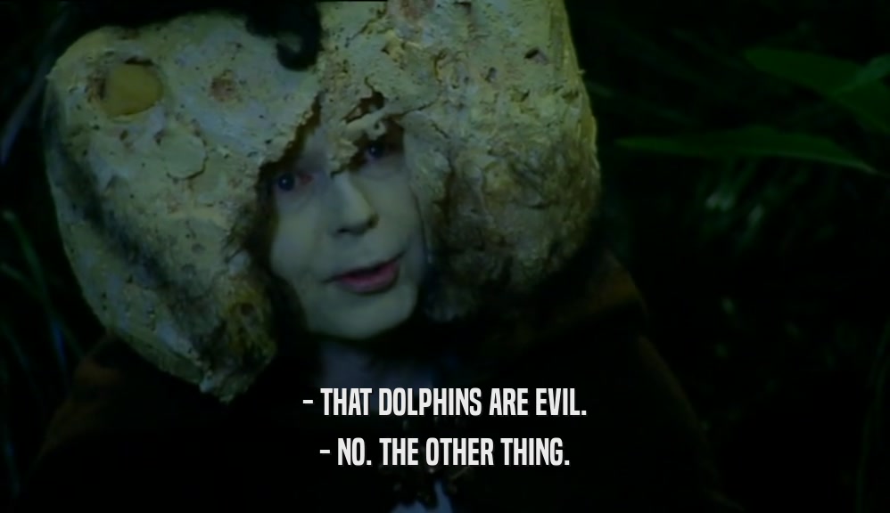 - THAT DOLPHINS ARE EVIL. - NO. THE OTHER THING. 