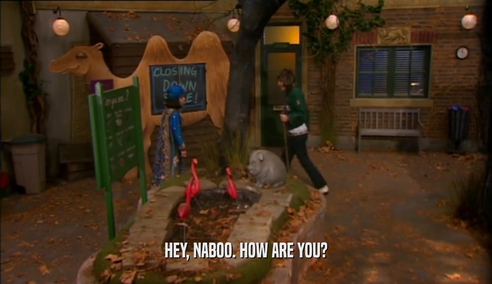 HEY, NABOO. HOW ARE YOU?  