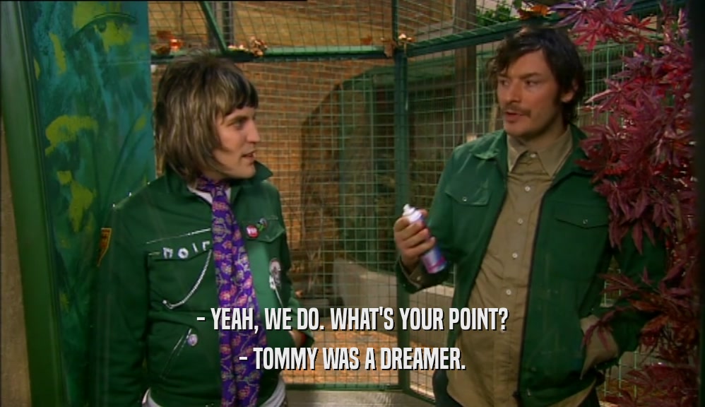 - YEAH, WE DO. WHAT'S YOUR POINT? - TOMMY WAS A DREAMER. 