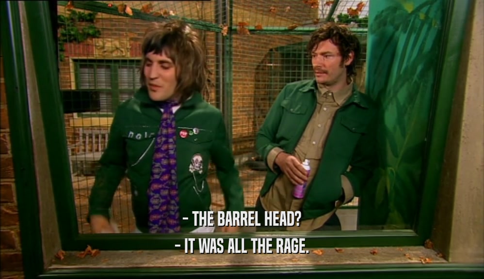 - THE BARREL HEAD? - IT WAS ALL THE RAGE. 