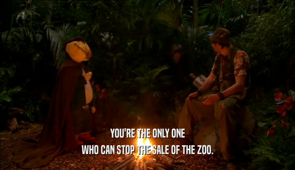 YOU'RE THE ONLY ONE
 WHO CAN STOP THE SALE OF THE ZOO.
 