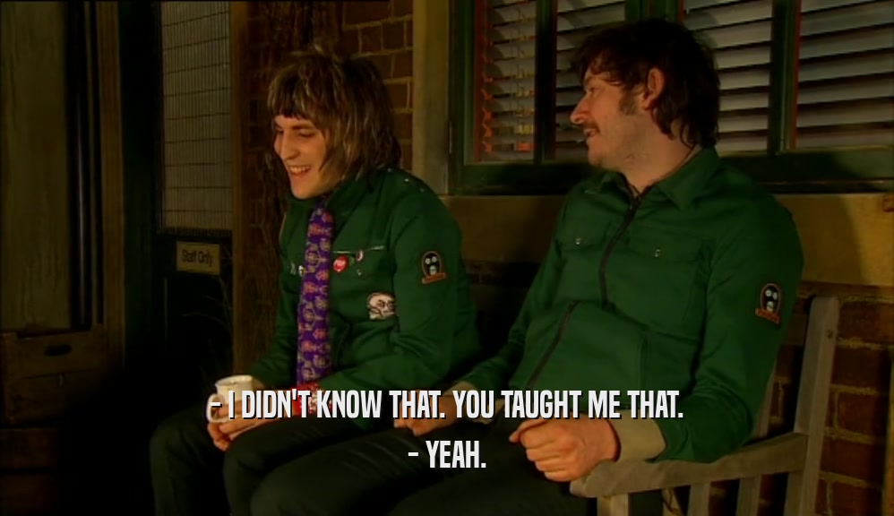 - I DIDN'T KNOW THAT. YOU TAUGHT ME THAT. - YEAH. 