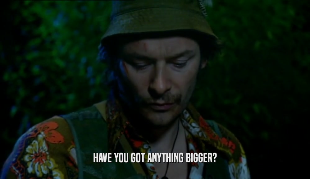 HAVE YOU GOT ANYTHING BIGGER?  
