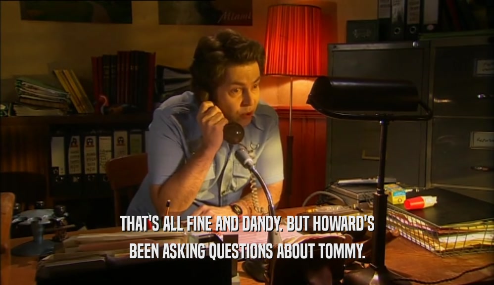 THAT'S ALL FINE AND DANDY. BUT HOWARD'S
 BEEN ASKING QUESTIONS ABOUT TOMMY.
 