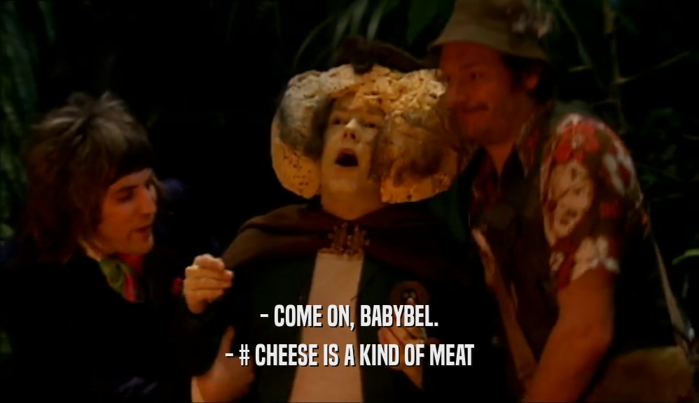 - COME ON, BABYBEL. - # CHEESE IS A KIND OF MEAT 