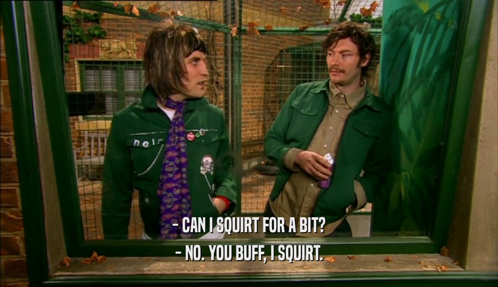 - CAN I SQUIRT FOR A BIT? - NO. YOU BUFF, I SQUIRT. 