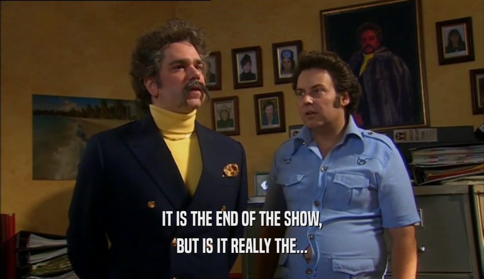 IT IS THE END OF THE SHOW, BUT IS IT REALLY THE... 