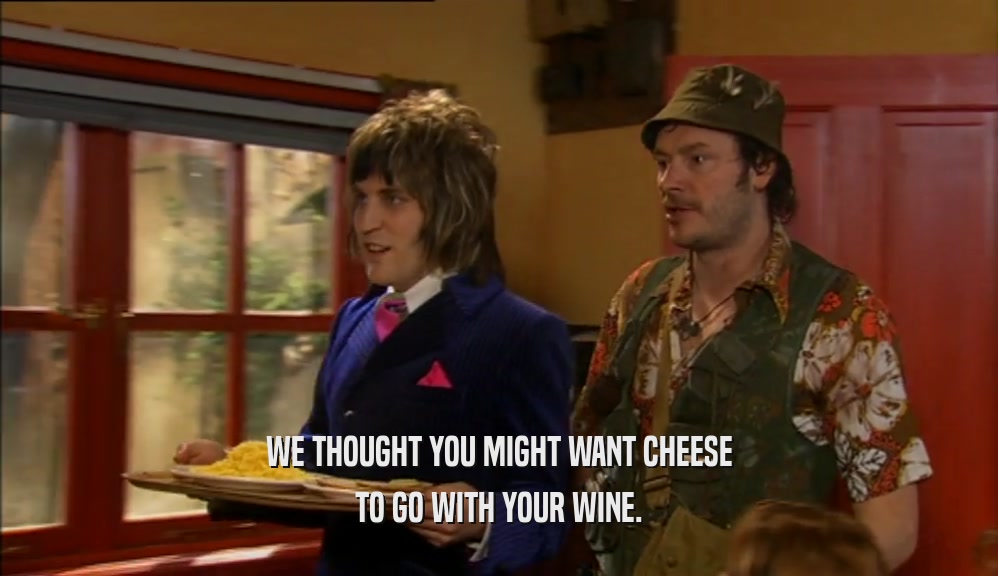 WE THOUGHT YOU MIGHT WANT CHEESE
 TO GO WITH YOUR WINE.
 