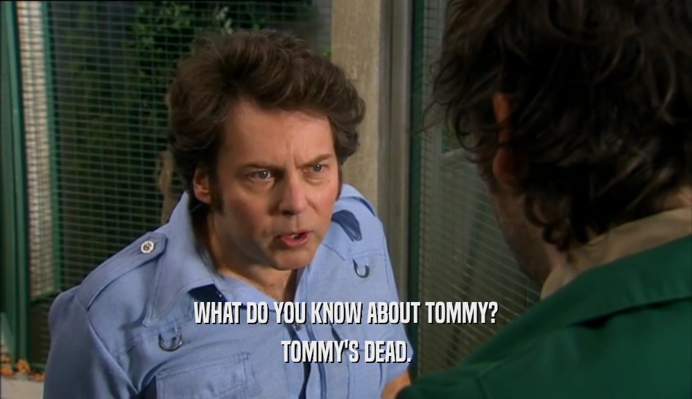 WHAT DO YOU KNOW ABOUT TOMMY?
 TOMMY'S DEAD.
 