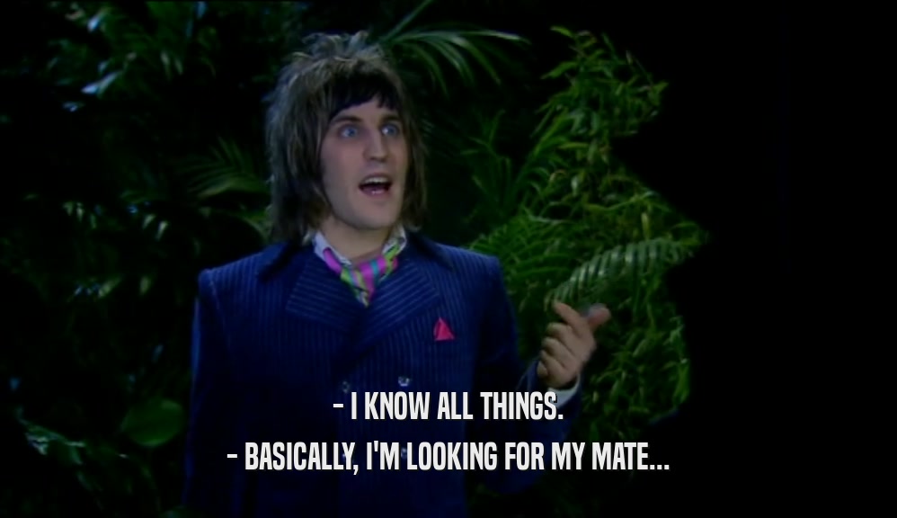 - I KNOW ALL THINGS. - BASICALLY, I'M LOOKING FOR MY MATE... 